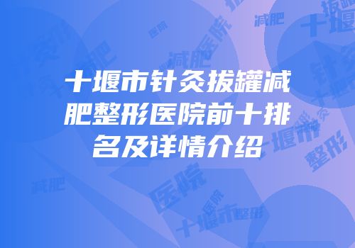 十堰市针灸拔罐减肥整形医院前十排名及详情介绍