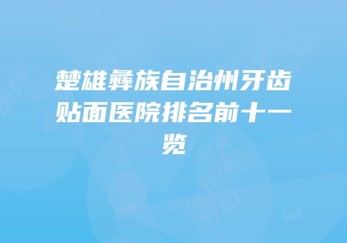 楚雄彝族自治州牙齿贴面医院排名前十一览