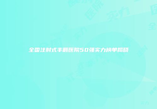 全国注射式丰唇医院50强实力榜单揭晓