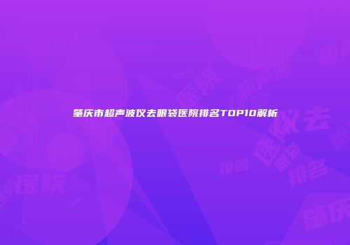 肇庆市超声波仪去眼袋医院排名TOP10解析