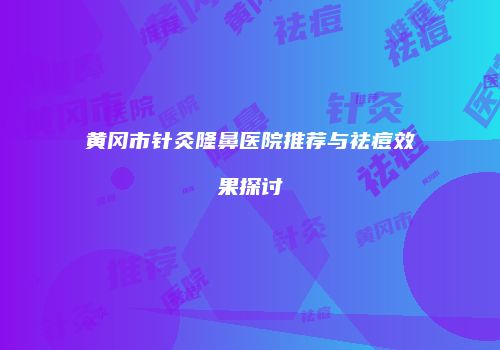 黄冈市针灸隆鼻医院推荐与祛痘效果探讨