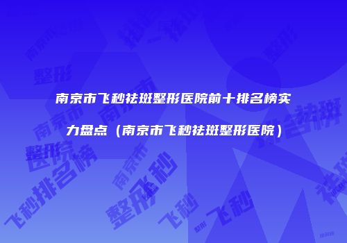 南京市飞秒祛斑整形医院前十排名榜实力盘点（南京市飞秒祛斑整形医院）