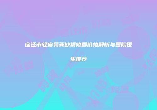 宿迁市轻度鼻翼缺损修复价格解析与医院医生推荐