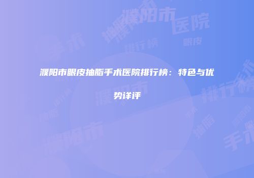 濮阳市眼皮抽脂手术医院排行榜：特色与优势详评