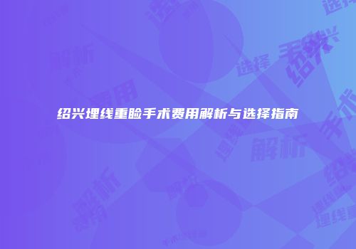 绍兴埋线重睑手术费用解析与选择指南