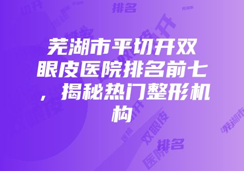 芜湖市平切开双眼皮医院排名前七，揭秘热门整形机构
