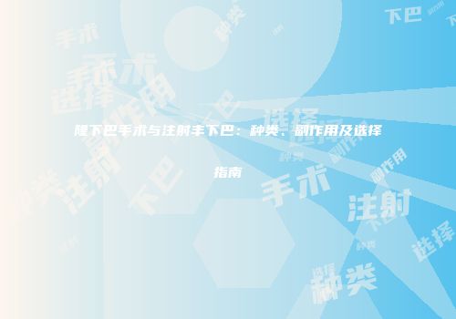 隆下巴手术与注射丰下巴：种类、副作用及选择指南