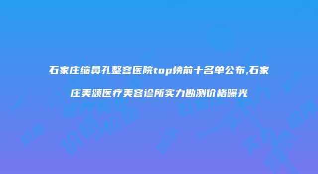 石家庄缩鼻孔整容医院top榜前十名单公布,石家庄美颂医疗美容诊所实力勘测价格曝光