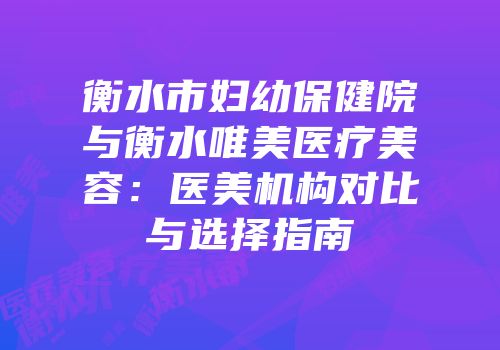 衡水市妇幼保健院与衡水唯美医疗美容：医美机构对比与选择指南