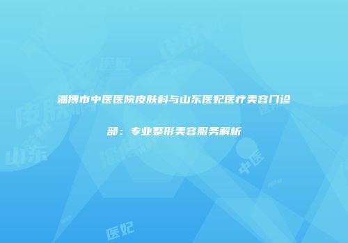 淄博市中医医院皮肤科与山东医妃医疗美容门诊部：专业整形美容服务解析