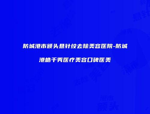 防城港市额头悬针纹去除美容医院-防城港皓千秀医疗美容口碑医美