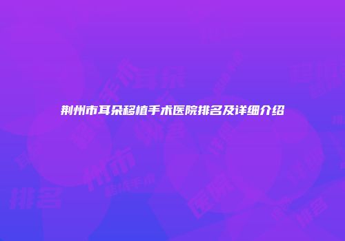 荆州市耳朵移植手术医院排名及详细介绍