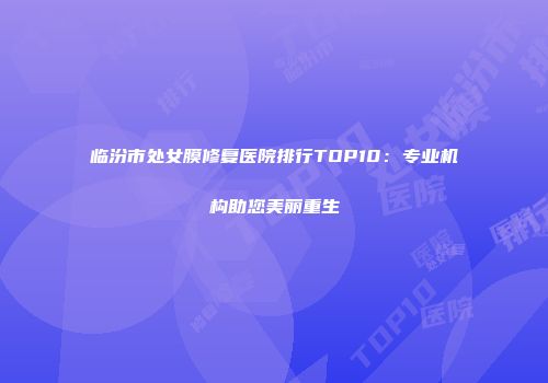 临汾市处女膜修复医院排行TOP10：专业机构助您美丽重生