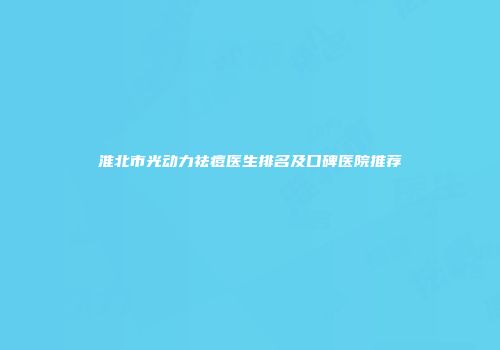 淮北市光动力祛痘医生排名及口碑医院推荐