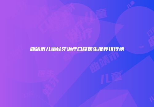 曲靖市儿童蛀牙治疗口腔医生推荐排行榜