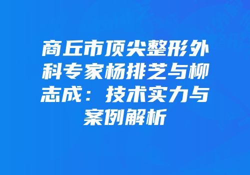 商丘市顶尖整形外科专家杨排芝与柳志成：技术实力与案例解析