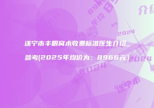 遂宁市丰眼窝术收费标准医生介绍_参考(2025年均价为：8966元）