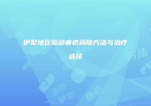 伊犁地区脸部痤疮消除方法与治疗选择