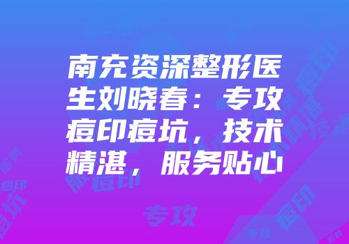 南充资深整形医生刘晓春：专攻痘印痘坑，技术精湛，服务贴心