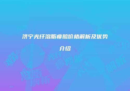 济宁光纤溶脂瘦脸价格解析及优势介绍