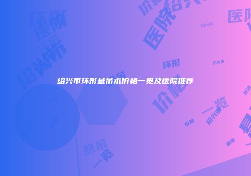 绍兴市环形悬吊术价格一览及医院推荐