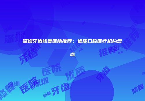 深圳牙齿修复医院推荐：优质口腔医疗机构盘点