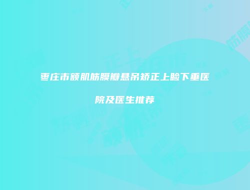 枣庄市额肌筋膜瓣悬吊矫正上睑下垂医院及医生推荐