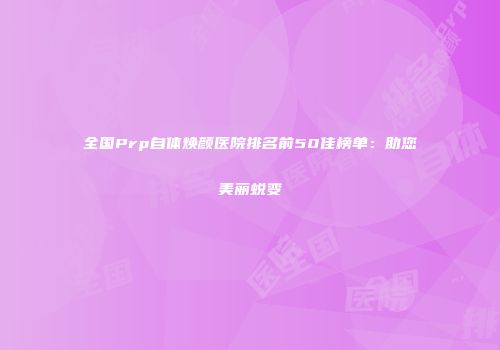 全国Prp自体焕颜医院排名前50佳榜单：助您美丽蜕变