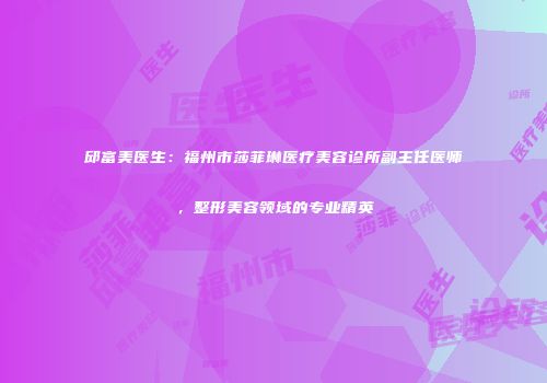 邱富美医生：福州市莎菲琳医疗美容诊所副主任医师，整形美容领域的专业精英
