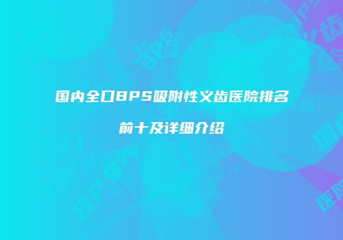 国内全口BPS吸附性义齿医院排名前十及详细介绍