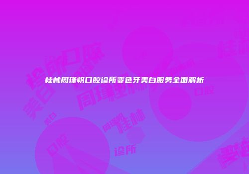 桂林周瑾帆口腔诊所变色牙美白服务全面解析