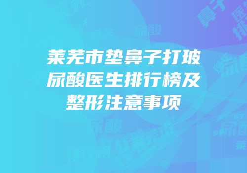 莱芜市垫鼻子打玻尿酸医生排行榜及整形注意事项