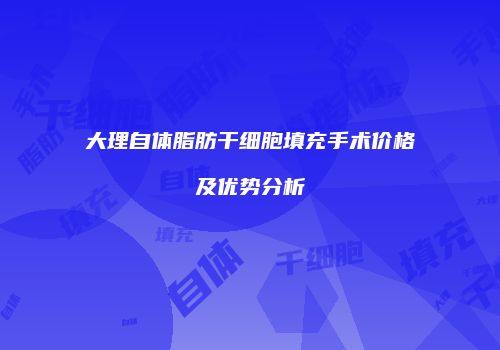 大理自体脂肪干细胞填充手术价格及优势分析