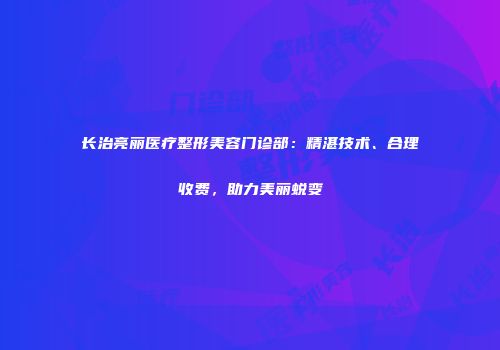 长治亮丽医疗整形美容门诊部：精湛技术、合理收费，助力美丽蜕变