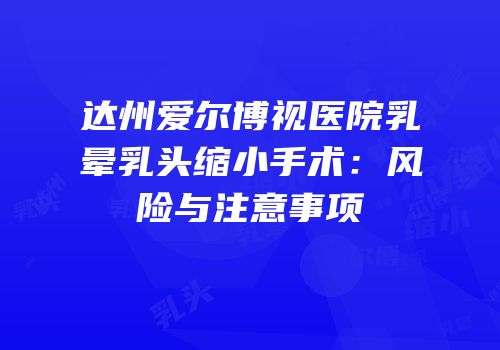 达州爱尔博视医院乳晕乳头缩小手术：风险与注意事项
