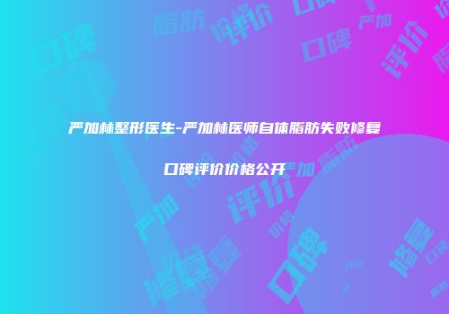 严加林整形医生-严加林医师自体脂肪失败修复口碑评价价格公开