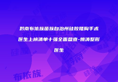 黔南布依族苗族自治州硅胶隆胸手术医生上榜清单十强全面盘查-姚涛整形医生