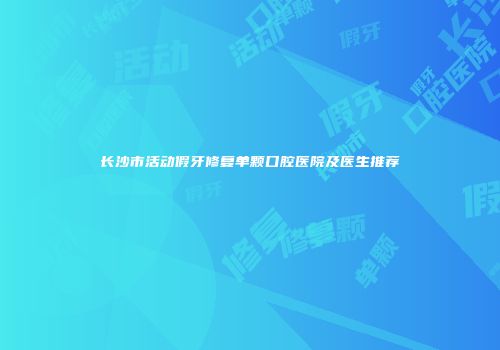 长沙市活动假牙修复单颗口腔医院及医生推荐