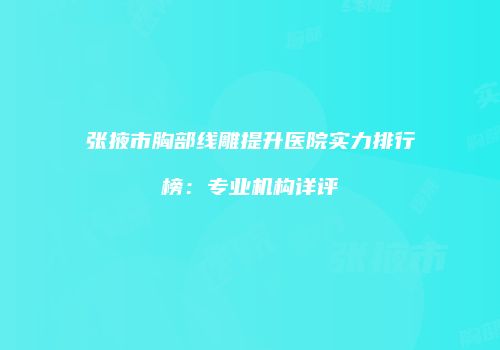 张掖市胸部线雕提升医院实力排行榜：专业机构详评