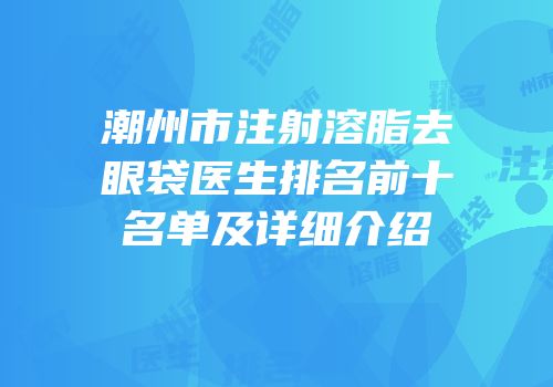 潮州市注射溶脂去眼袋医生排名前十名单及详细介绍