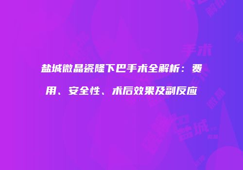 盐城微晶瓷隆下巴手术全解析：费用、安全性、术后效果及副反应