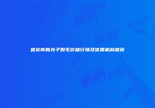 宜宾市臂光子脱毛价格行情及优质机构推荐