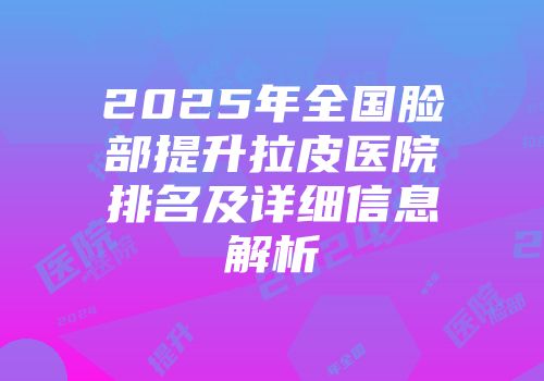 2025年全国脸部提升拉皮医院排名及详细信息解析