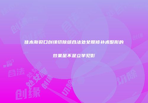 佳木斯裂口创缘切除缝合法处女膜修补术整形的效果是不是立竿见影
