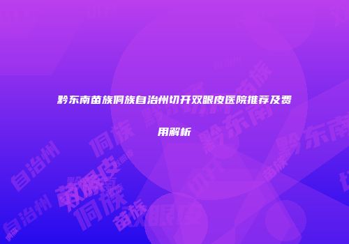 黔东南苗族侗族自治州切开双眼皮医院推荐及费用解析
