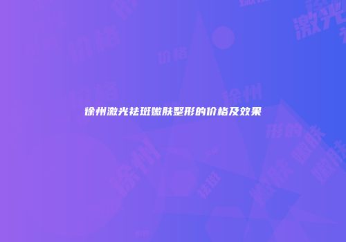 徐州激光祛斑嫩肤整形的价格及效果