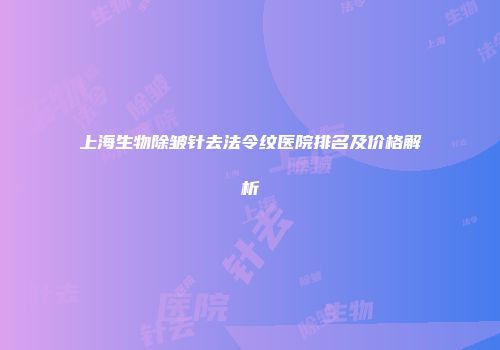 上海生物除皱针去法令纹医院排名及价格解析