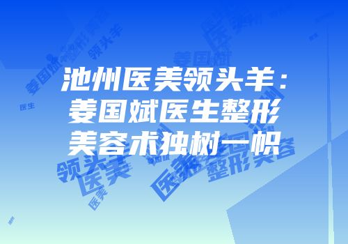 池州医美领头羊：姜国斌医生整形美容术独树一帜