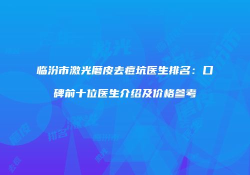 临汾市激光磨皮去痘坑医生排名：口碑前十位医生介绍及价格参考