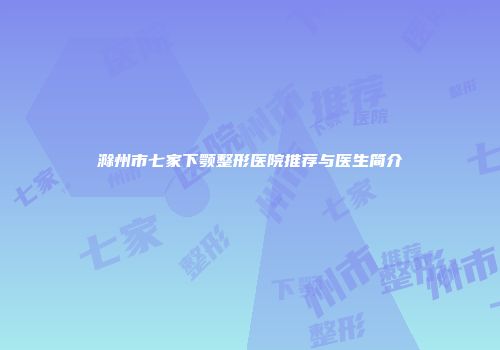 滁州市七家下颚整形医院推荐与医生简介